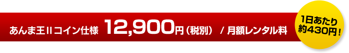 あんま王Ⅱコイン仕様 12,900円/月額レンタル料