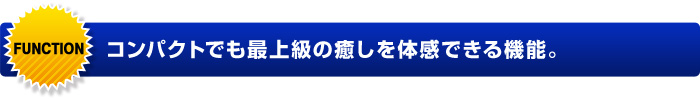 コンパクトでも最上級の癒しを体感できる機能。