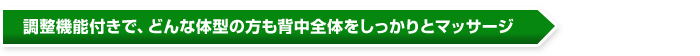 調整機能付きで、どんな体型の方も背中全体をしっかりとマッサージ