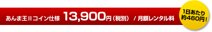 あんま王Ⅱコイン仕様 13,900円/月額レンタル料
