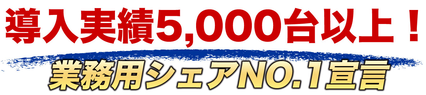 導入実績5,000台以上！業務用シェアNO.1宣言