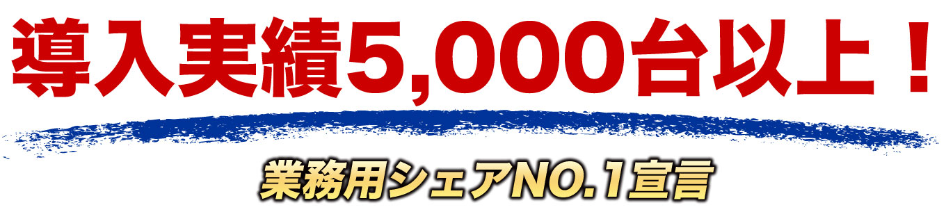 導入実績5,000台以上！業務用シェアNO.1宣言